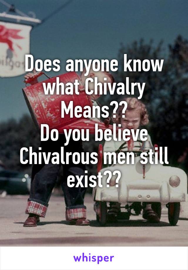 Does anyone know what Chivalry Means??
Do you believe Chivalrous men still exist??
