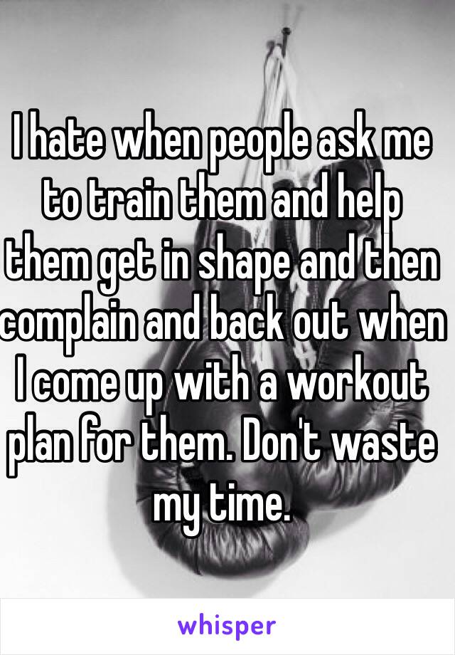 I hate when people ask me to train them and help them get in shape and then complain and back out when I come up with a workout plan for them. Don't waste my time. 