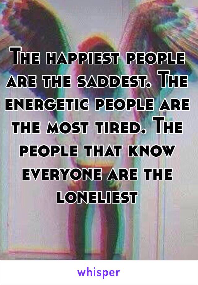 The happiest people are the saddest. The energetic people are the most tired. The people that know everyone are the loneliest
