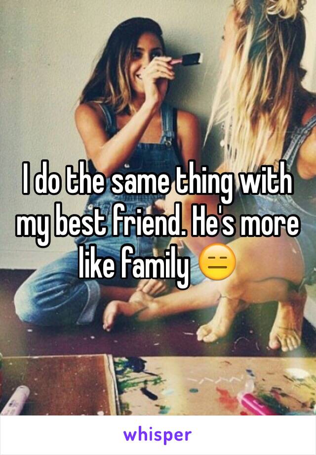 I do the same thing with my best friend. He's more like family 😑