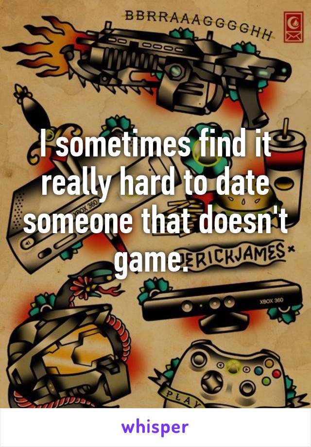 I sometimes find it really hard to date someone that doesn't game. 
