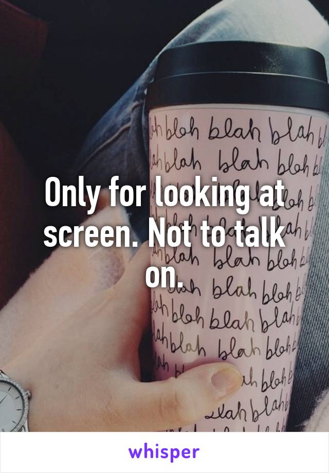 Only for looking at screen. Not to talk on.