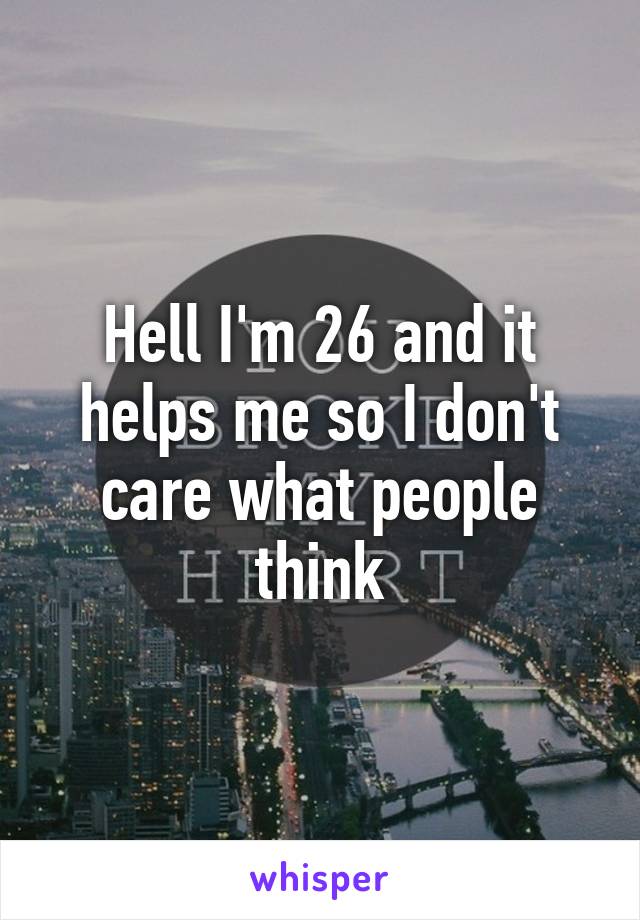 Hell I'm 26 and it helps me so I don't care what people think