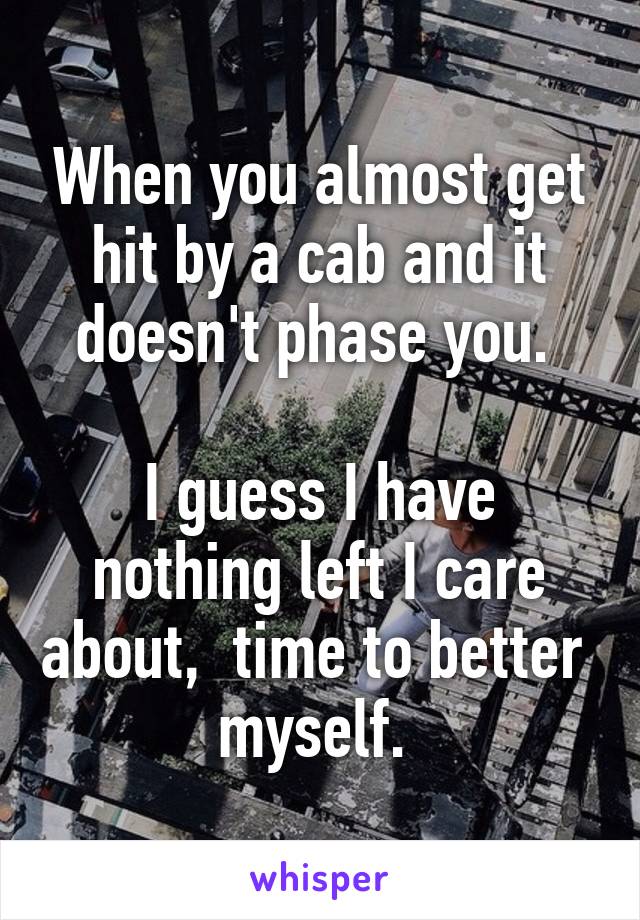 When you almost get hit by a cab and it doesn't phase you. 

I guess I have nothing left I care about,  time to better  myself. 