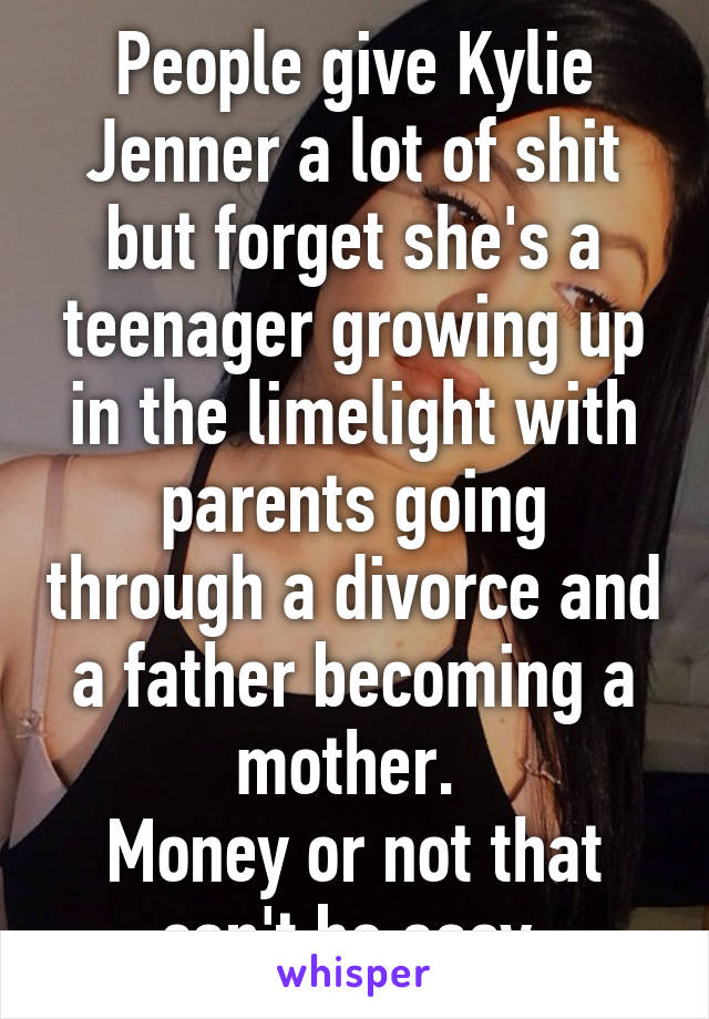 People give Kylie Jenner a lot of shit but forget she's a teenager growing up in the limelight with parents going through a divorce and a father becoming a mother. 
Money or not that can't be easy.