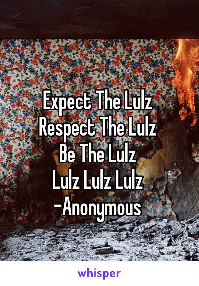 Expect The Lulz 
Respect The Lulz 
Be The Lulz 
Lulz Lulz Lulz 
-Anonymous 