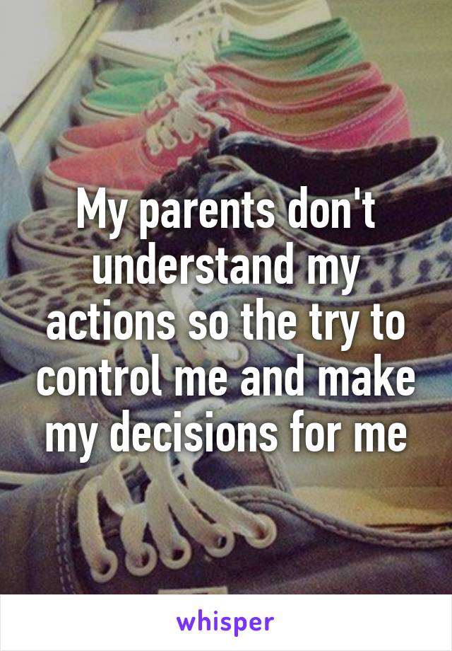 My parents don't understand my actions so the try to control me and make my decisions for me