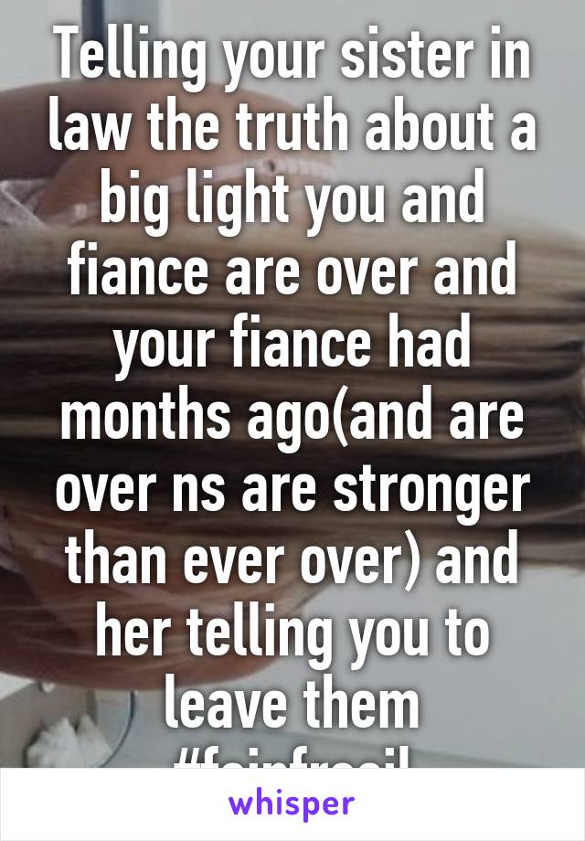 Telling your sister in law the truth about a big light you and fiance are over and your fiance had months ago(and are over ns are stronger than ever over) and her telling you to leave them #feinfresil