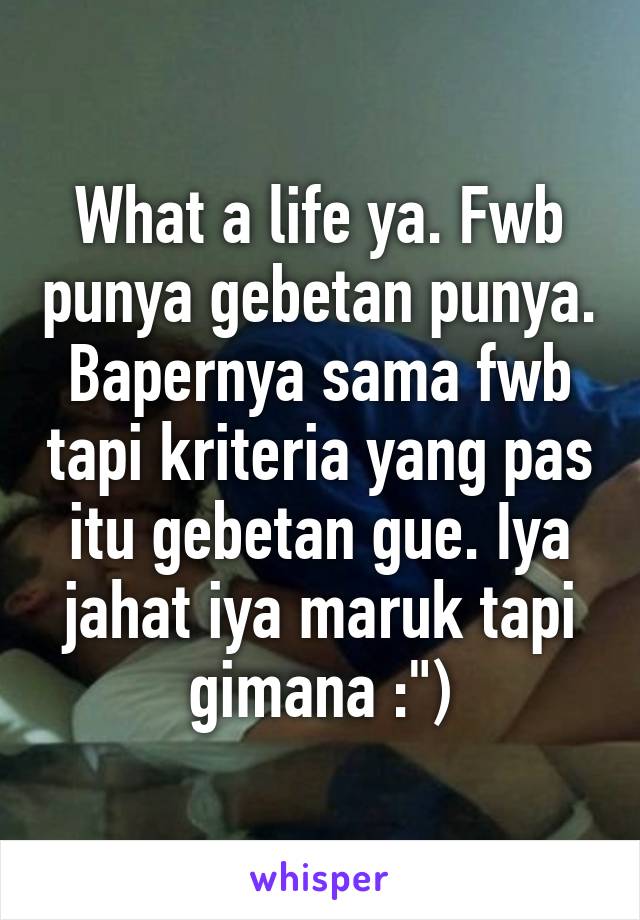 What a life ya. Fwb punya gebetan punya. Bapernya sama fwb tapi kriteria yang pas itu gebetan gue. Iya jahat iya maruk tapi gimana :")