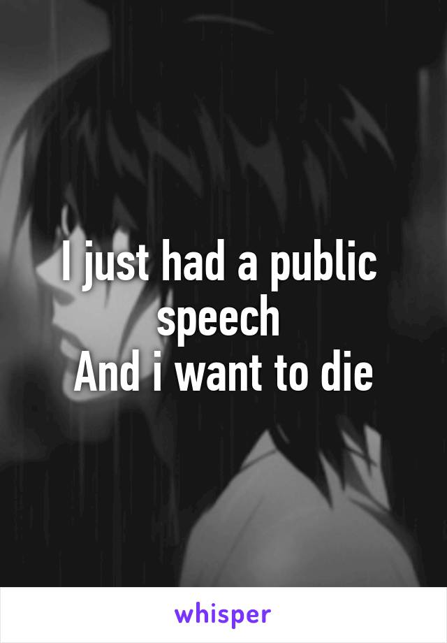 I just had a public  speech 
And i want to die