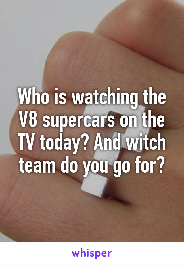 Who is watching the V8 supercars on the TV today? And witch team do you go for?