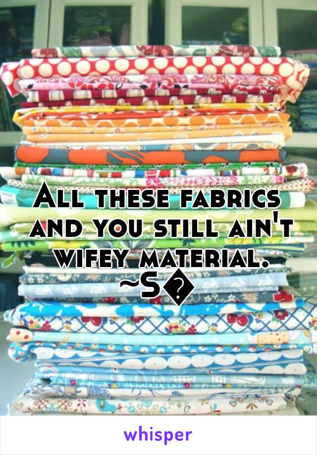 All these fabrics and you still ain't wifey material.
~S💜