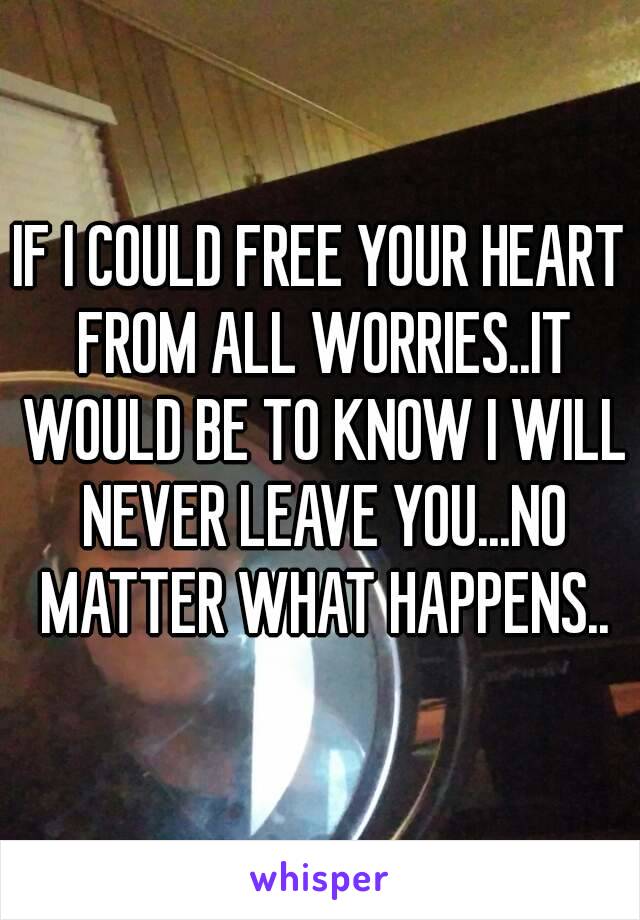 IF I COULD FREE YOUR HEART FROM ALL WORRIES..IT WOULD BE TO KNOW I WILL NEVER LEAVE YOU...NO MATTER WHAT HAPPENS..