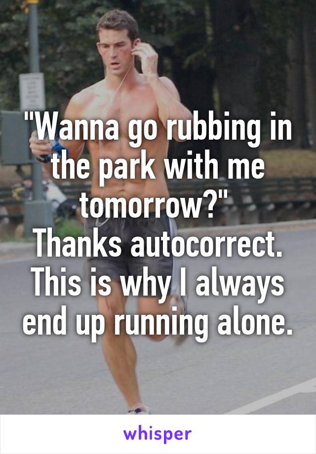 "Wanna go rubbing in the park with me tomorrow?" 
Thanks autocorrect. This is why I always end up running alone.