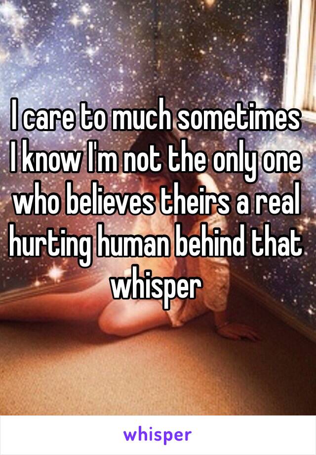 I care to much sometimes
I know I'm not the only one who believes theirs a real hurting human behind that whisper 