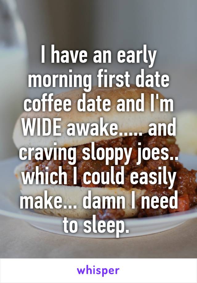 I have an early morning first date coffee date and I'm WIDE awake..... and craving sloppy joes.. which I could easily make... damn I need to sleep. 