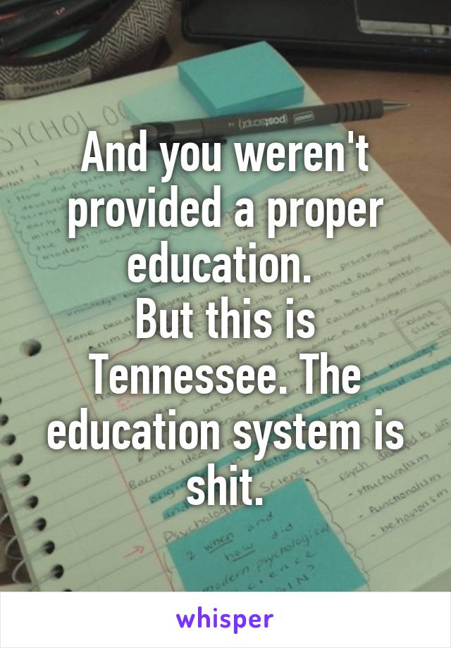 And you weren't provided a proper education. 
But this is Tennessee. The education system is shit.