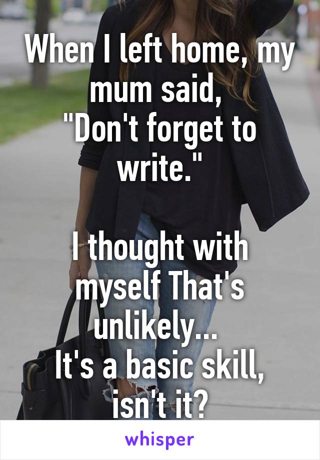 When I left home, my mum said, 
"Don't forget to write."

I thought with myself That's unlikely... 
It's a basic skill, isn't it?