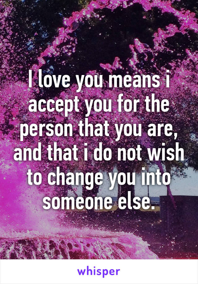 I love you means i accept you for the person that you are, and that i do not wish to change you into someone else.