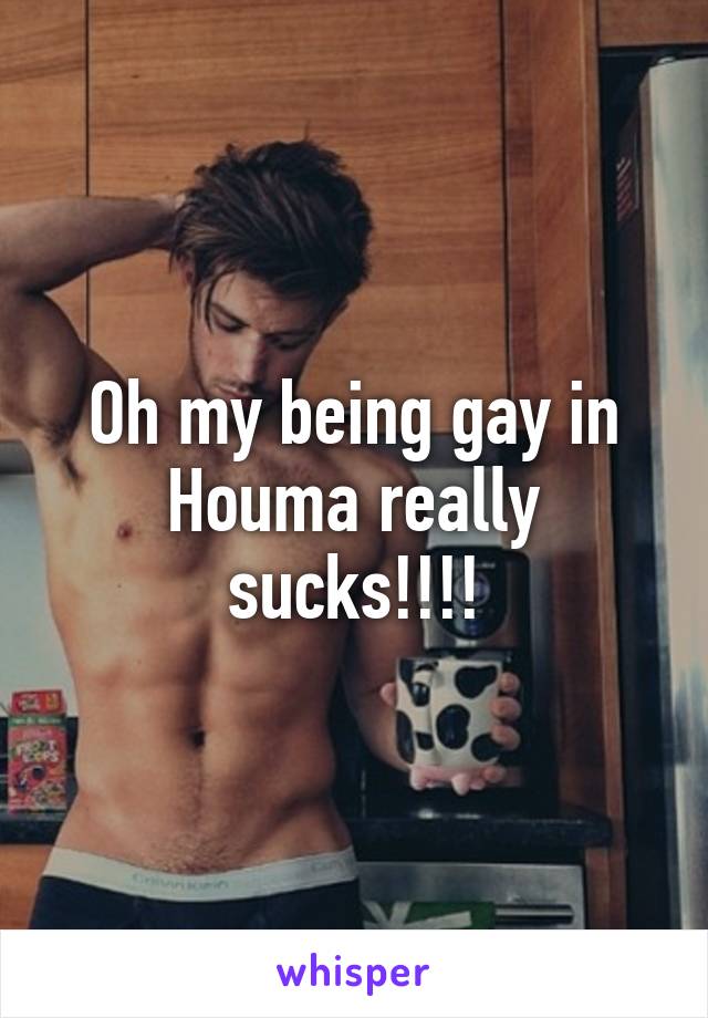 Oh my being gay in Houma really sucks!!!!