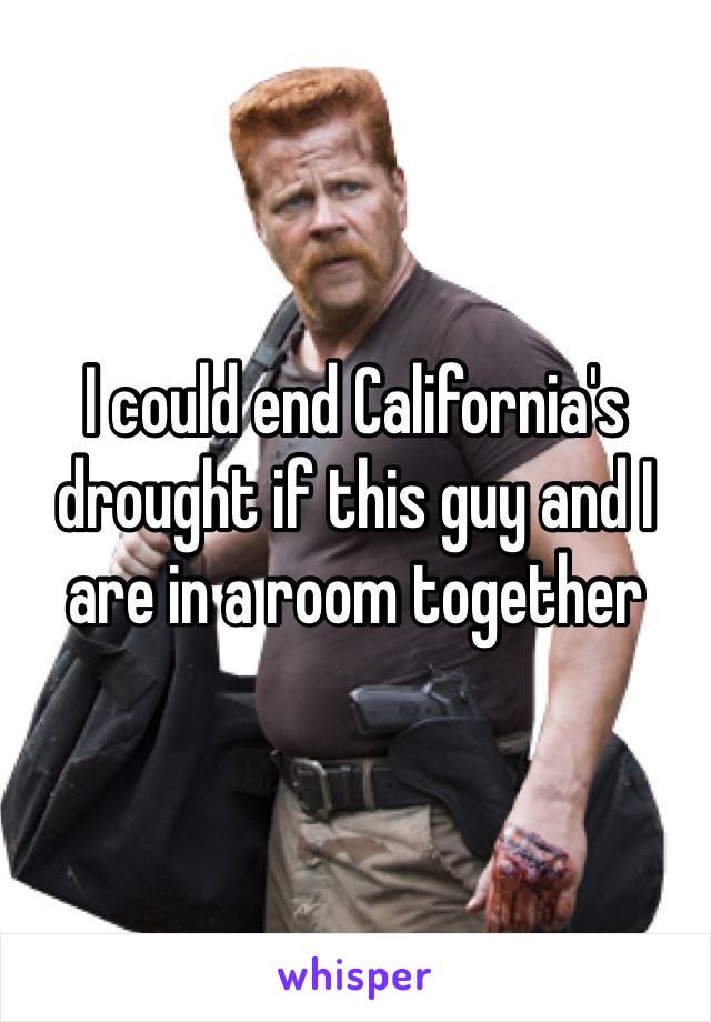 I could end California's drought if this guy and I are in a room together  