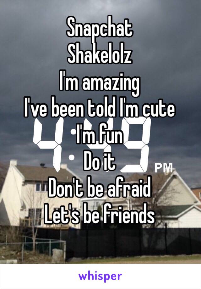 Snapchat
Shakelolz
I'm amazing
I've been told I'm cute
I'm fun
Do it
Don't be afraid
Let's be friends