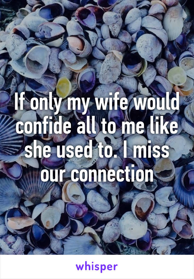 If only my wife would confide all to me like she used to. I miss our connection