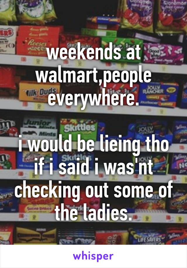 weekends at walmart,people everywhere.

i would be lieing tho if i said i was'nt checking out some of the ladies.