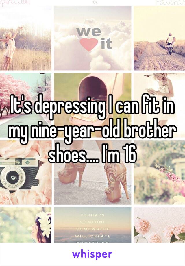 It's depressing I can fit in my nine-year-old brother shoes.... I'm 16