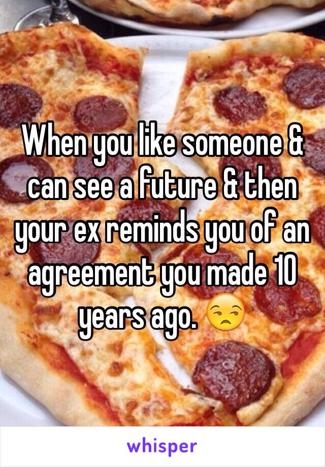 When you like someone & can see a future & then your ex reminds you of an agreement you made 10 years ago. 😒