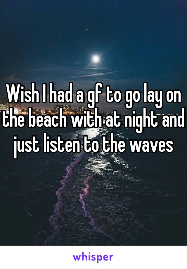 Wish I had a gf to go lay on the beach with at night and just listen to the waves 