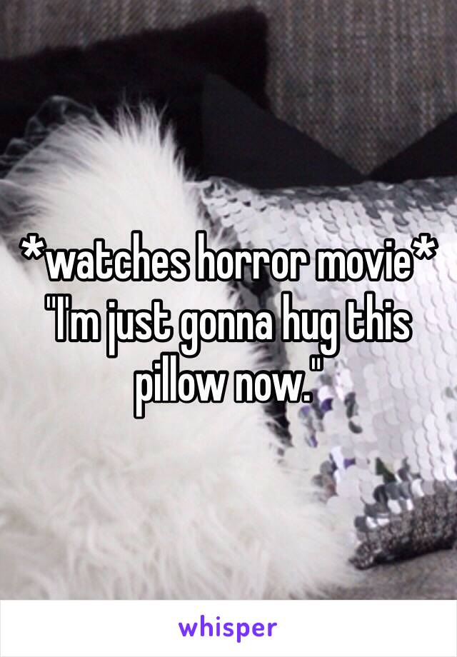 *watches horror movie* "I'm just gonna hug this pillow now."