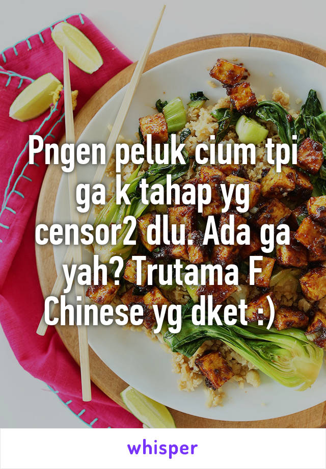 Pngen peluk cium tpi ga k tahap yg censor2 dlu. Ada ga yah? Trutama F Chinese yg dket :) 