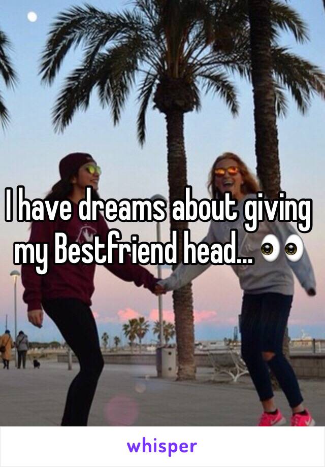 I have dreams about giving my Bestfriend head... 👀