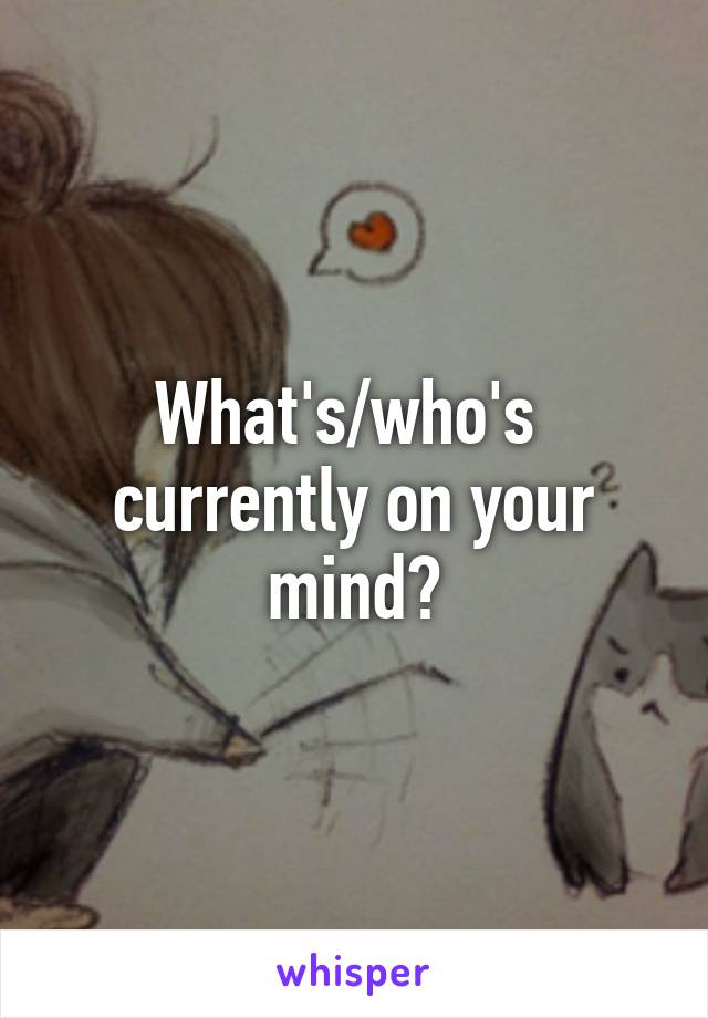 What's/who's  currently on your mind?