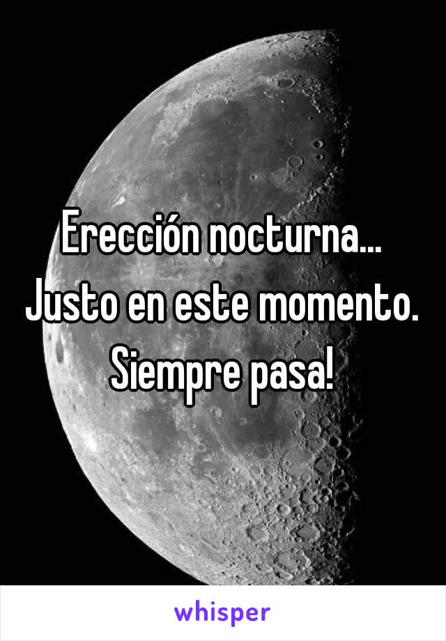 Erección nocturna...
Justo en este momento.
Siempre pasa!