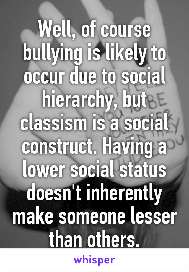 Well, of course bullying is likely to occur due to social hierarchy, but classism is a social construct. Having a lower social status doesn't inherently make someone lesser than others.