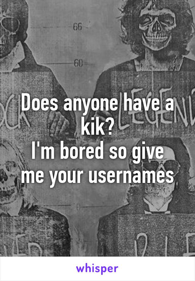 Does anyone have a kik?
I'm bored so give me your usernames