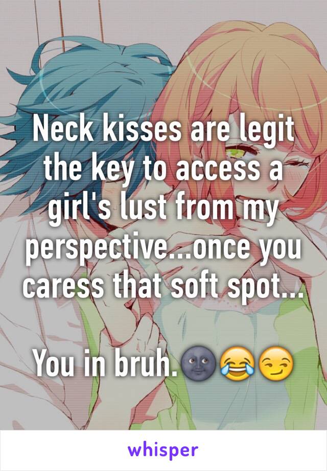 Neck kisses are legit the key to access a girl's lust from my perspective...once you caress that soft spot...

You in bruh.🌚😂😏