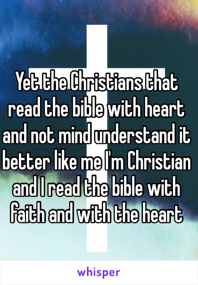 Yet the Christians that read the bible with heart and not mind understand it better like me I'm Christian and I read the bible with faith and with the heart
