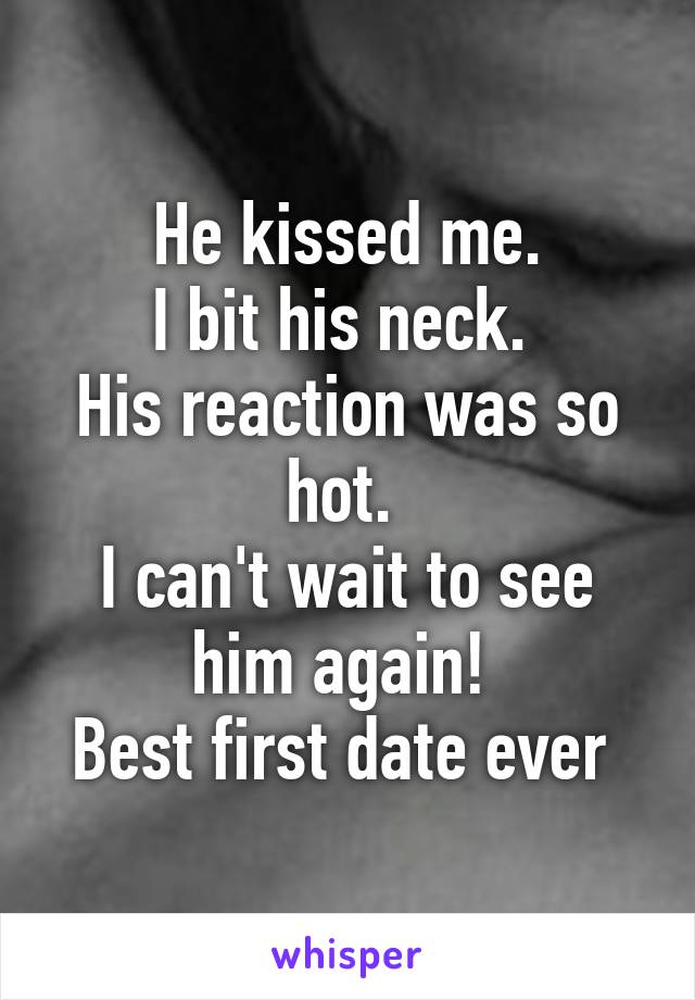 He kissed me.
I bit his neck. 
His reaction was so hot. 
I can't wait to see him again! 
Best first date ever 