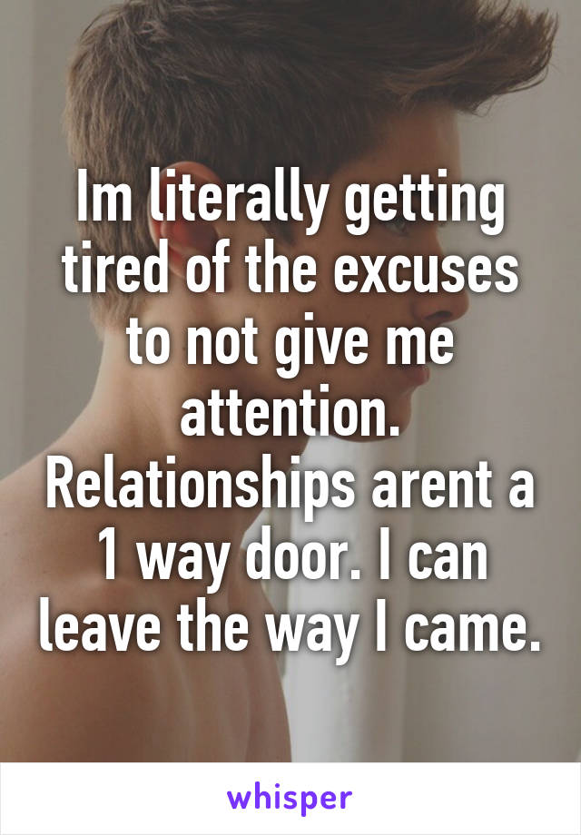 Im literally getting tired of the excuses to not give me attention. Relationships arent a 1 way door. I can leave the way I came.