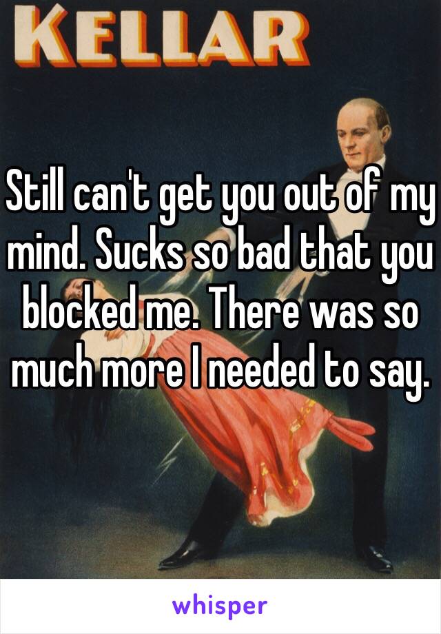 Still can't get you out of my mind. Sucks so bad that you blocked me. There was so much more I needed to say.