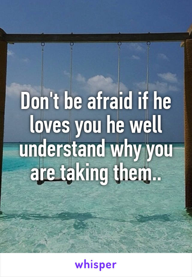 Don't be afraid if he loves you he well understand why you are taking them..