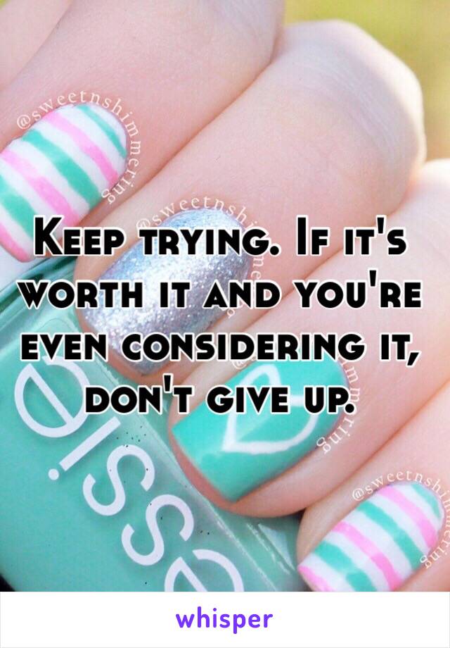 Keep trying. If it's worth it and you're even considering it, don't give up. 