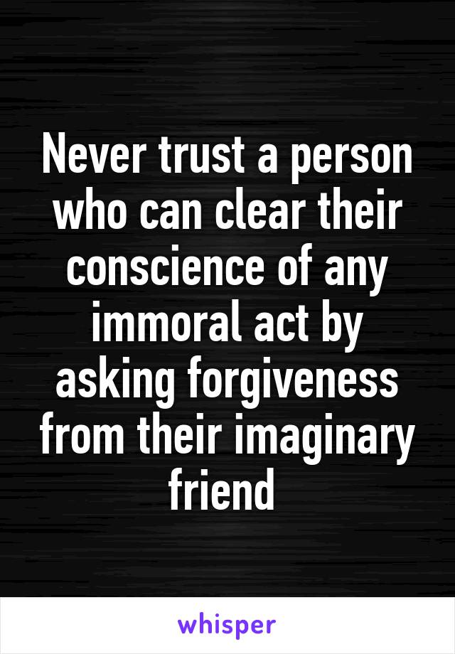 Never trust a person who can clear their conscience of any immoral act by asking forgiveness from their imaginary friend 