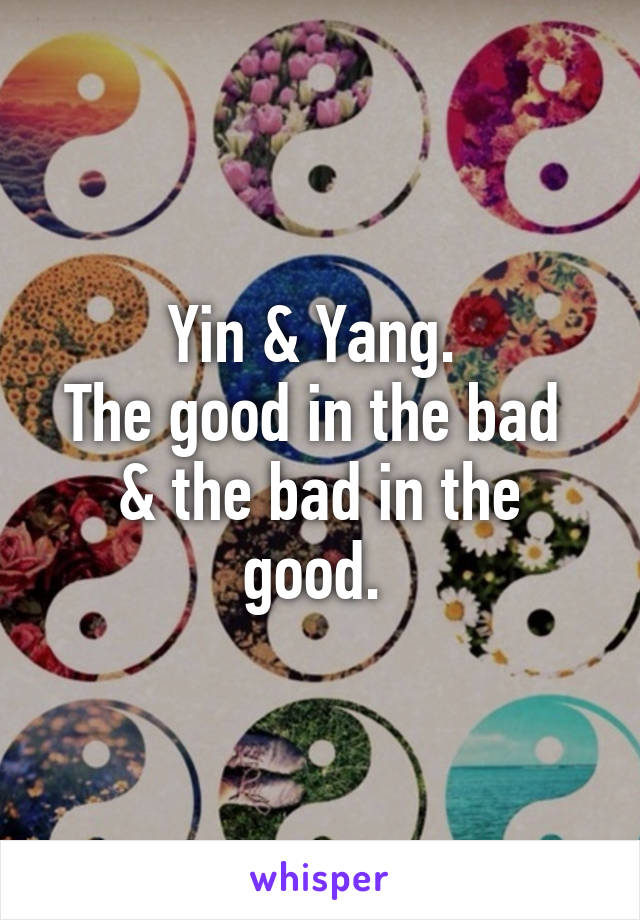 Yin & Yang. 
The good in the bad 
& the bad in the good. 