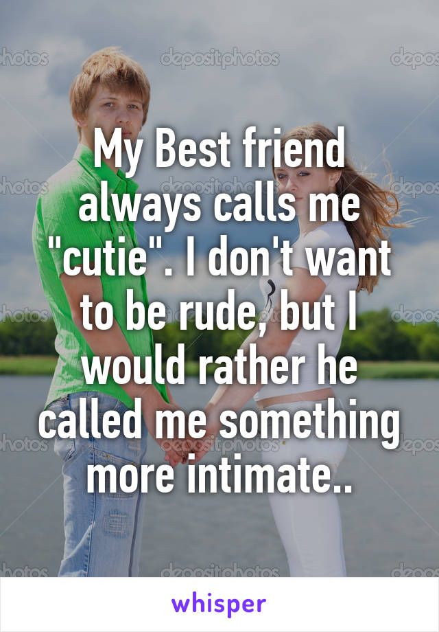 My Best friend always calls me "cutie". I don't want to be rude, but I would rather he called me something more intimate..