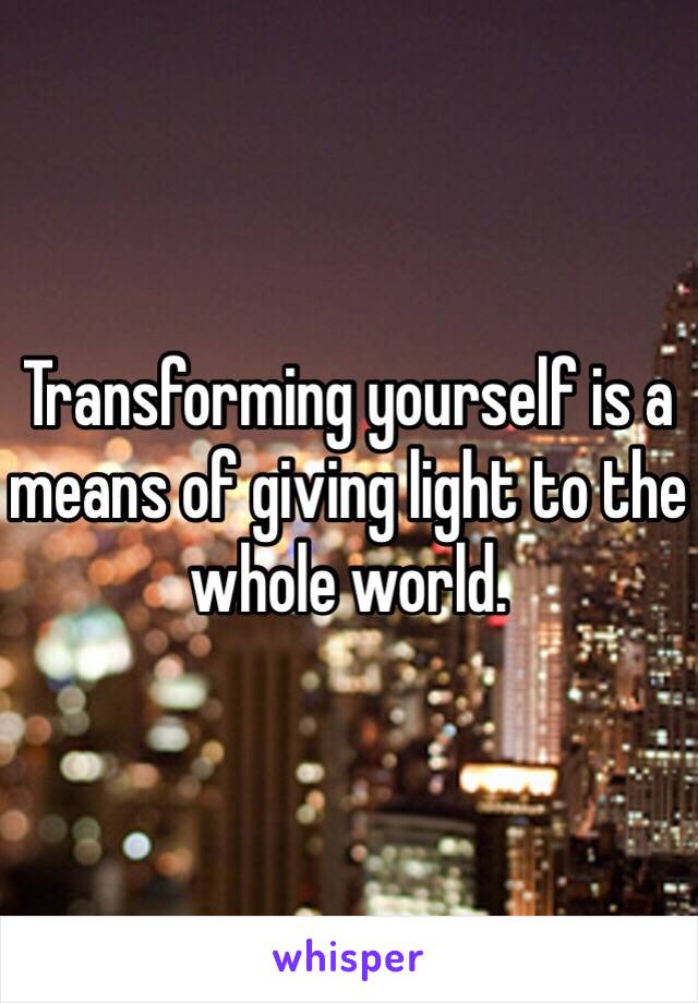 Transforming yourself is a means of giving light to the whole world.