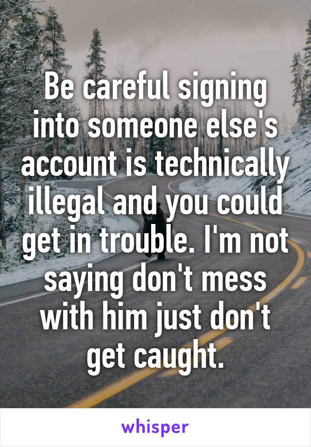 Be careful signing into someone else's account is technically illegal and you could get in trouble. I'm not saying don't mess with him just don't get caught.